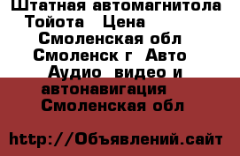 Штатная автомагнитола Тойота › Цена ­ 5 500 - Смоленская обл., Смоленск г. Авто » Аудио, видео и автонавигация   . Смоленская обл.